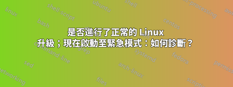 是否進行了正常的 Linux 升級；現在啟動至緊急模式：如何診斷？