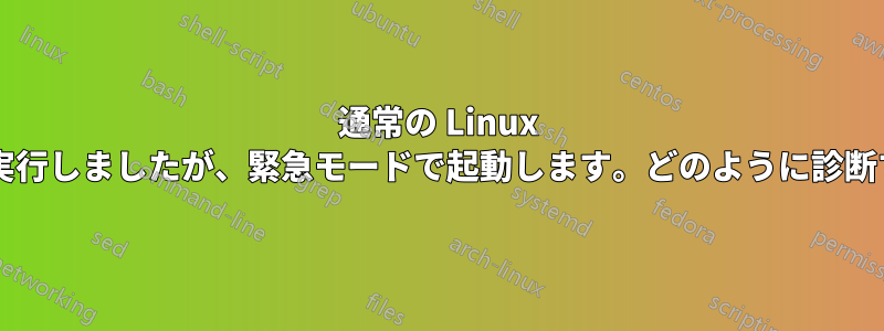 通常の Linux アップグレードを実行しましたが、緊急モードで起動します。どのように診断すればよいですか?