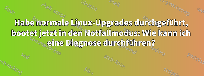 Habe normale Linux-Upgrades durchgeführt, bootet jetzt in den Notfallmodus: Wie kann ich eine Diagnose durchführen?