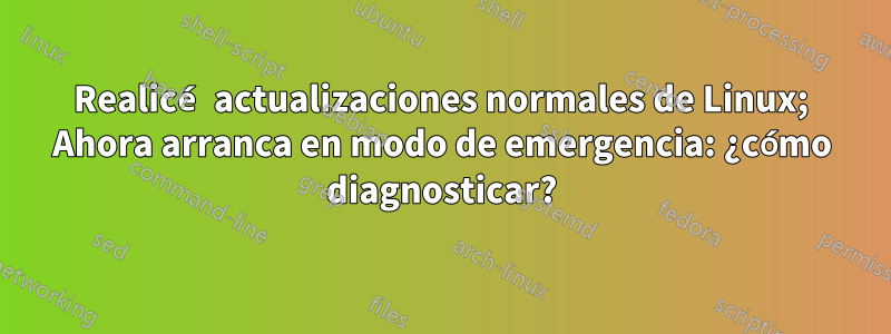 Realicé actualizaciones normales de Linux; Ahora arranca en modo de emergencia: ¿cómo diagnosticar?