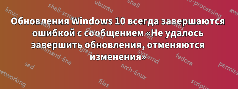 Обновления Windows 10 всегда завершаются ошибкой с сообщением «Не удалось завершить обновления, отменяются изменения»