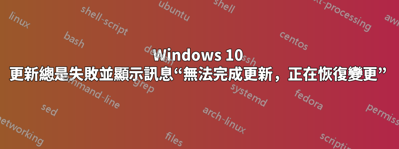 Windows 10 更新總是失敗並顯示訊息“無法完成更新，正在恢復變更”
