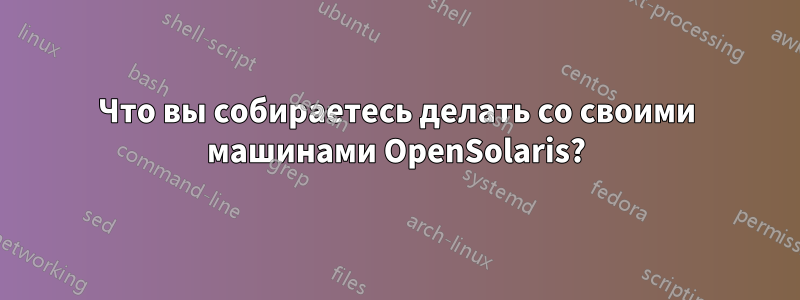 Что вы собираетесь делать со своими машинами OpenSolaris?