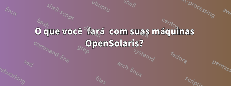 O que você fará com suas máquinas OpenSolaris?