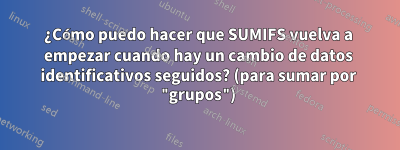 ¿Cómo puedo hacer que SUMIFS vuelva a empezar cuando hay un cambio de datos identificativos seguidos? (para sumar por "grupos")