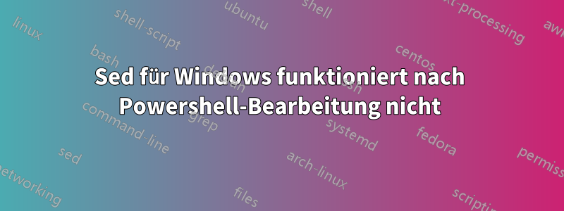 Sed für Windows funktioniert nach Powershell-Bearbeitung nicht