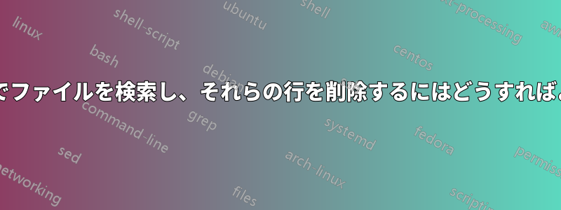 行のクラスターでファイルを検索し、それらの行を削除するにはどうすればよいでしょうか?