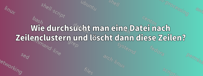 Wie durchsucht man eine Datei nach Zeilenclustern und löscht dann diese Zeilen?