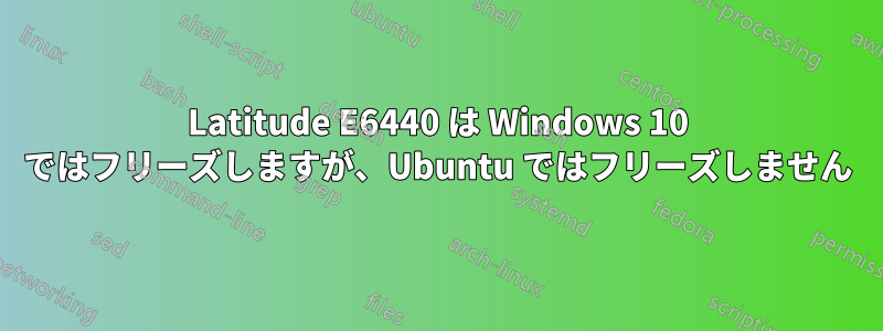 Latitude E6440 は Windows 10 ではフリーズしますが、Ubuntu ではフリーズしません