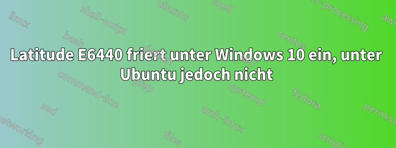 Latitude E6440 friert unter Windows 10 ein, unter Ubuntu jedoch nicht