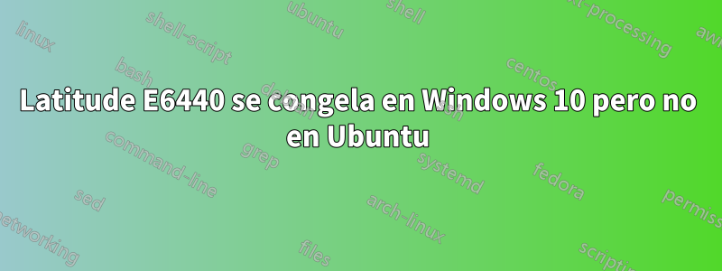 Latitude E6440 se congela en Windows 10 pero no en Ubuntu