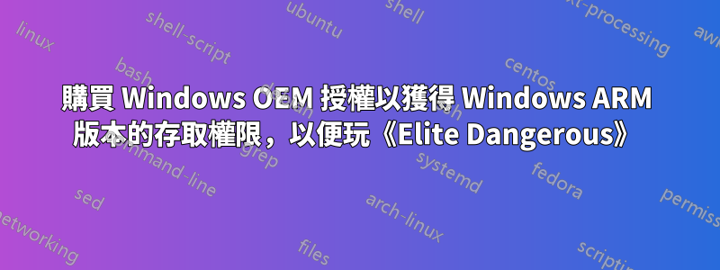 購買 Windows OEM 授權以獲得 Windows ARM 版本的存取權限，以便玩《Elite Dangerous》