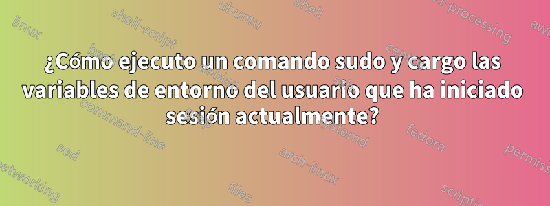 ¿Cómo ejecuto un comando sudo y cargo las variables de entorno del usuario que ha iniciado sesión actualmente?