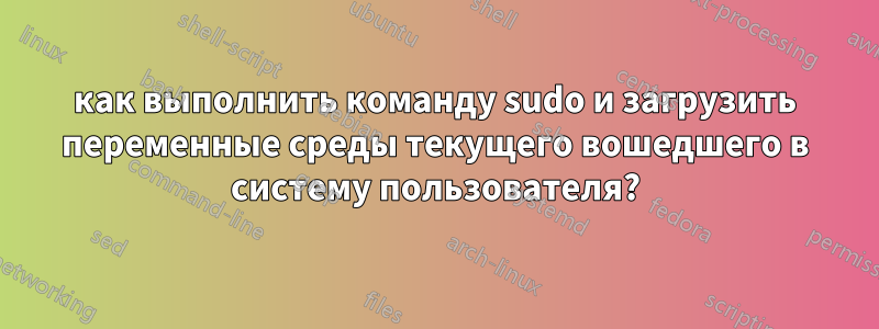 как выполнить команду sudo и загрузить переменные среды текущего вошедшего в систему пользователя?