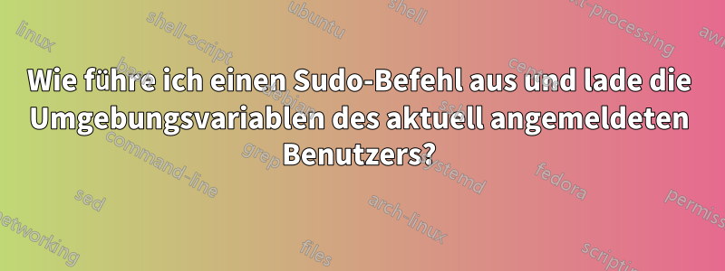Wie führe ich einen Sudo-Befehl aus und lade die Umgebungsvariablen des aktuell angemeldeten Benutzers?