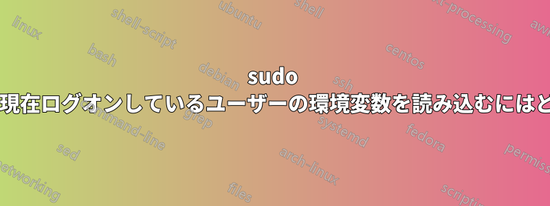 sudo コマンドを実行して、現在ログオンしているユーザーの環境変数を読み込むにはどうすればいいですか?