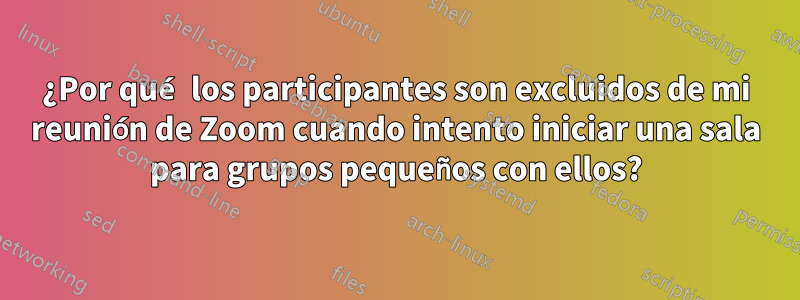¿Por qué los participantes son excluidos de mi reunión de Zoom cuando intento iniciar una sala para grupos pequeños con ellos?