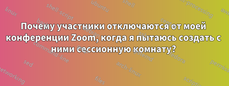 Почему участники отключаются от моей конференции Zoom, когда я пытаюсь создать с ними сессионную комнату?