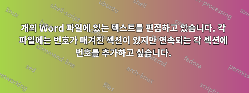 10개의 Word 파일에 있는 텍스트를 편집하고 있습니다. 각 파일에는 번호가 매겨진 섹션이 있지만 연속되는 각 섹션에 번호를 추가하고 싶습니다.