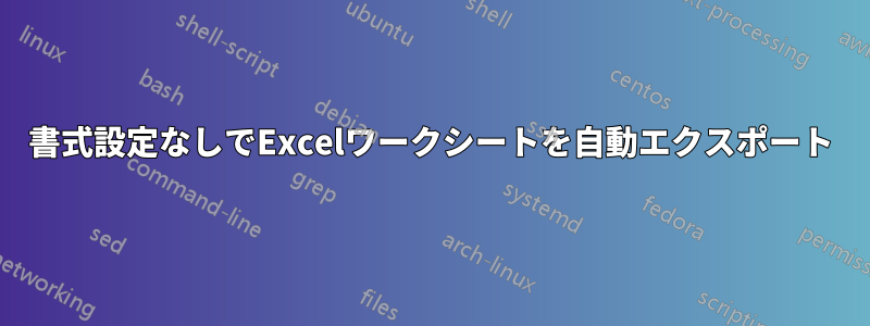 書式設定なしでExcelワークシートを自動エクスポート