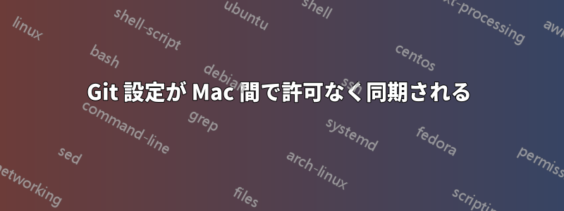 Git 設定が Mac 間で許可なく同期される