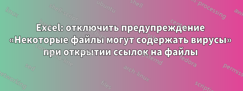 Excel: отключить предупреждение «Некоторые файлы могут содержать вирусы» при открытии ссылок на файлы