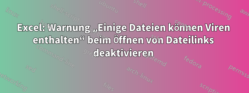 Excel: Warnung „Einige Dateien können Viren enthalten“ beim Öffnen von Dateilinks deaktivieren