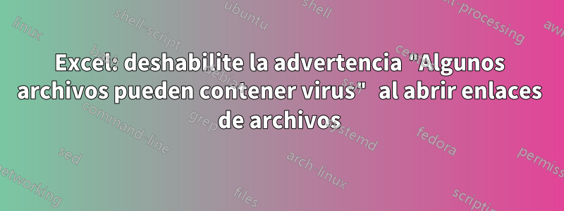 Excel: deshabilite la advertencia "Algunos archivos pueden contener virus" al abrir enlaces de archivos