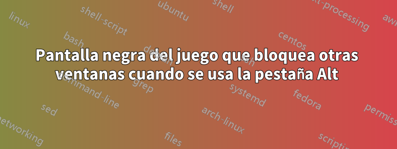 Pantalla negra del juego que bloquea otras ventanas cuando se usa la pestaña Alt