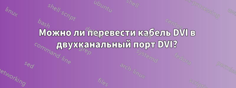 Можно ли перевести кабель DVI в двухканальный порт DVI?