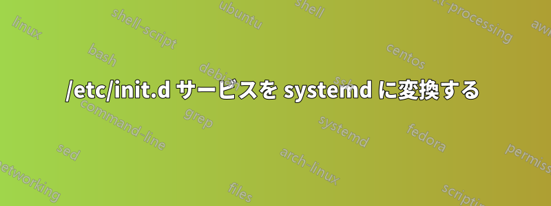 /etc/init.d サービスを systemd に変換する