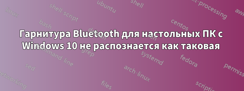 Гарнитура Bluetooth для настольных ПК с Windows 10 не распознается как таковая