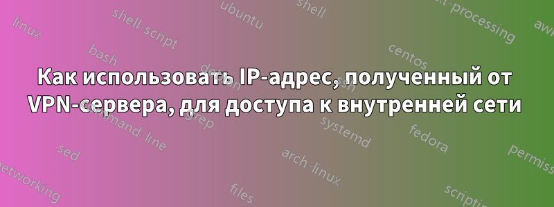 Как использовать IP-адрес, полученный от VPN-сервера, для доступа к внутренней сети