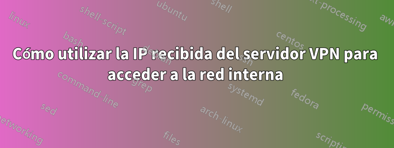 Cómo utilizar la IP recibida del servidor VPN para acceder a la red interna