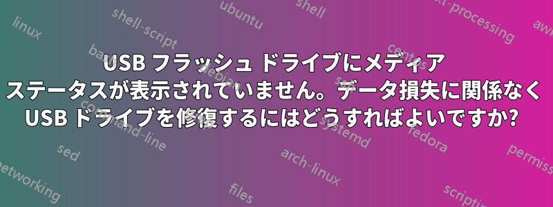 USB フラッシュ ドライブにメディア ステータスが表示されていません。データ損失に関係なく USB ドライブを修復するにはどうすればよいですか? 
