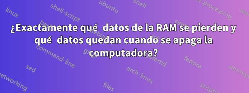 ¿Exactamente qué datos de la RAM se pierden y qué datos quedan cuando se apaga la computadora?