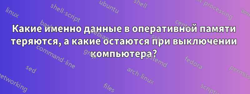 Какие именно данные в оперативной памяти теряются, а какие остаются при выключении компьютера?