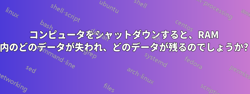 コンピュータをシャットダウンすると、RAM 内のどのデータが失われ、どのデータが残るのでしょうか?