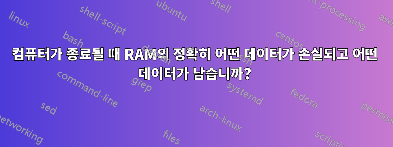 컴퓨터가 종료될 때 RAM의 정확히 어떤 데이터가 손실되고 어떤 데이터가 남습니까?