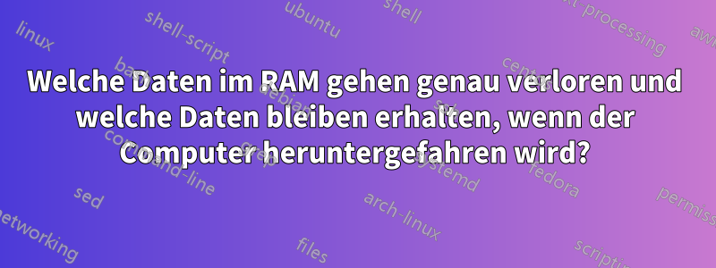 Welche Daten im RAM gehen genau verloren und welche Daten bleiben erhalten, wenn der Computer heruntergefahren wird?