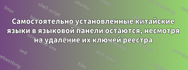 Самостоятельно установленные китайские языки в языковой панели остаются, несмотря на удаление их ключей реестра