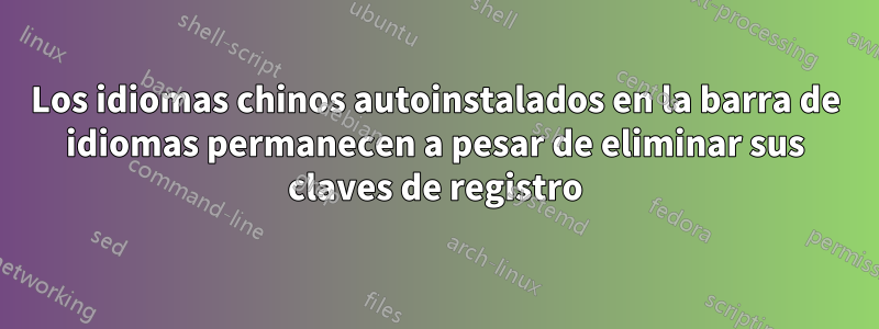 Los idiomas chinos autoinstalados en la barra de idiomas permanecen a pesar de eliminar sus claves de registro