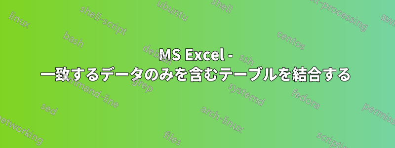 MS Excel - 一致するデータのみを含むテーブルを結合する