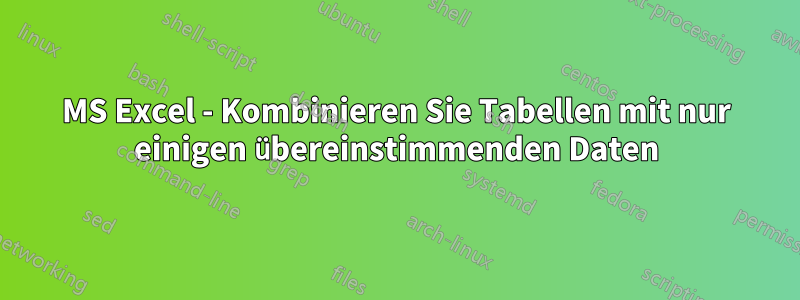 MS Excel - Kombinieren Sie Tabellen mit nur einigen übereinstimmenden Daten