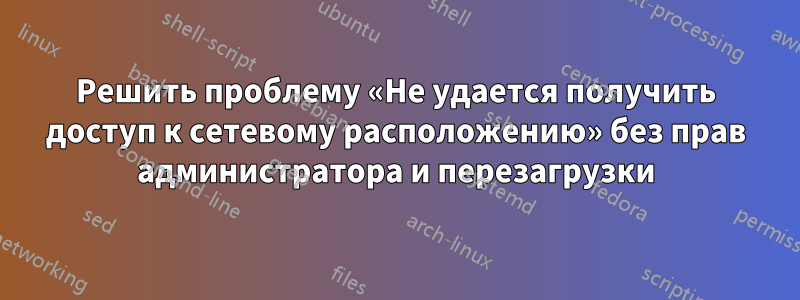 Решить проблему «Не удается получить доступ к сетевому расположению» без прав администратора и перезагрузки