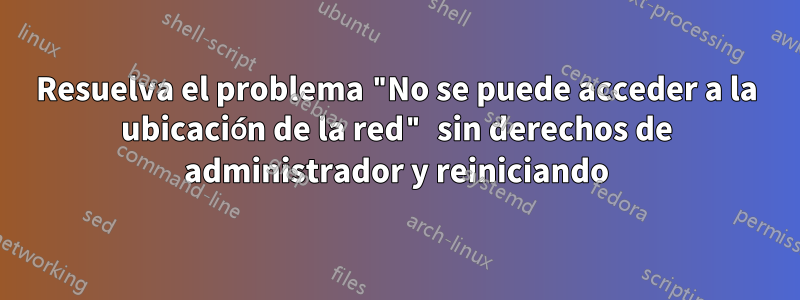 Resuelva el problema "No se puede acceder a la ubicación de la red" sin derechos de administrador y reiniciando