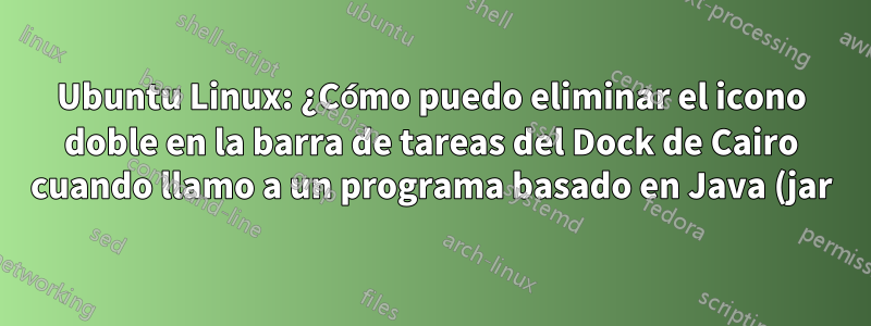 Ubuntu Linux: ¿Cómo puedo eliminar el icono doble en la barra de tareas del Dock de Cairo cuando llamo a un programa basado en Java (jar)?