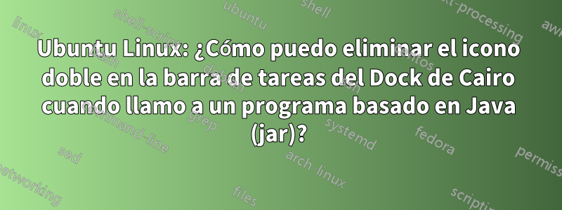 Ubuntu Linux: ¿Cómo puedo eliminar el icono doble en la barra de tareas del Dock de Cairo cuando llamo a un programa basado en Java (jar)?