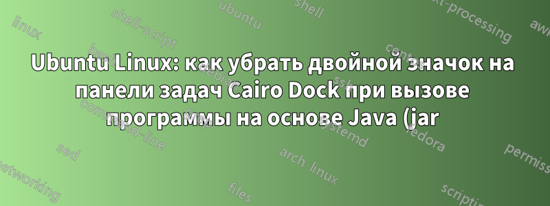 Ubuntu Linux: как убрать двойной значок на панели задач Cairo Dock при вызове программы на основе Java (jar)?