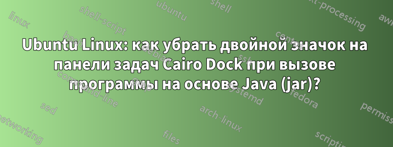 Ubuntu Linux: как убрать двойной значок на панели задач Cairo Dock при вызове программы на основе Java (jar)?